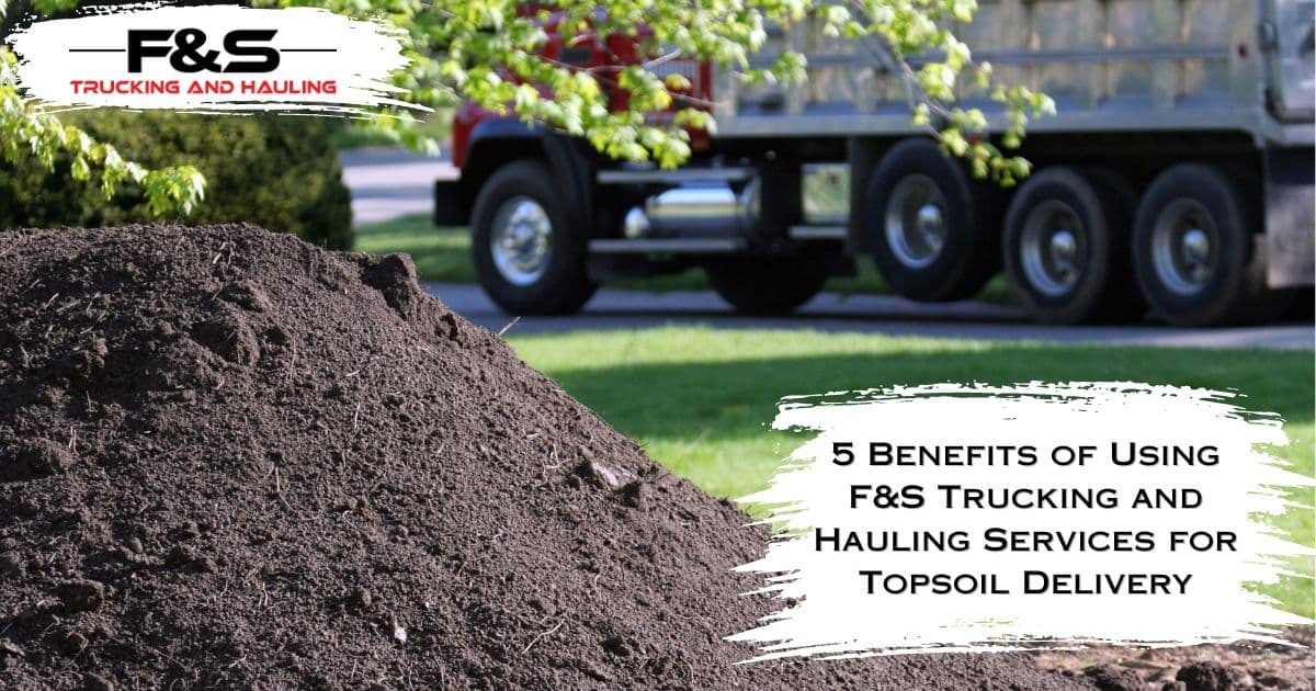 5 Benefits of Using F&S Trucking and Hauling Services for Topsoil Delivery