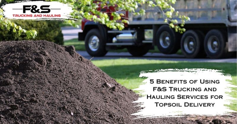 5 Benefits of Using F&S Trucking and Hauling Services for Topsoil Delivery