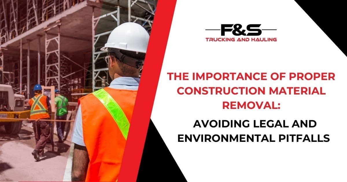 The Importance of Proper Construction Material Removal: Avoiding Legal and Environmental Pitfalls